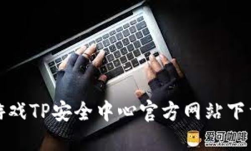 腾讯游戏TP安全中心官方网站下载指南
