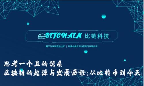 思考一个且的优质
区块链的起源与发展历程:从比特币到今天