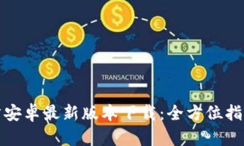 : TP钱包官方安卓最新版本下载：全方位指南与使用技巧