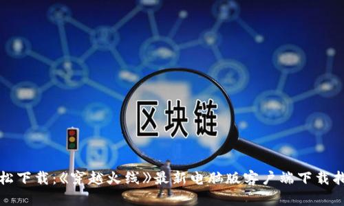 轻松下载：《穿越火线》最新电脑版客户端下载指南