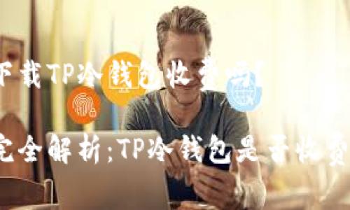 下载TP冷钱包收费吗？

完全解析：TP冷钱包是否收费？